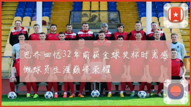 巴乔回忆32年前获金球奖杯时光感慨球员生涯巅峰荣耀