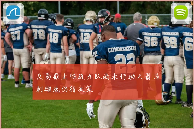 交易截止临近九队尚未行动火箭马刺雄鹿仍待决策