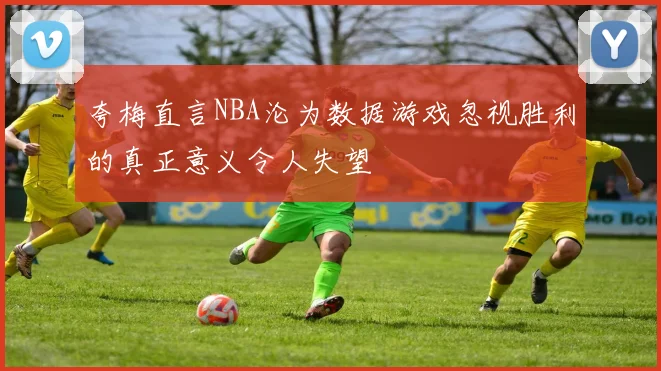 夸梅直言NBA沦为数据游戏忽视胜利的真正意义令人失望