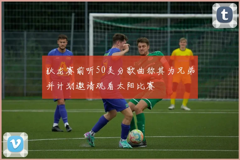 狄龙赛前听50美分歌曲称其为兄弟并计划邀请观看太阳比赛