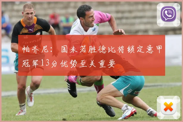 帕齐尼：国米若胜德比将锁定意甲冠军13分优势至关重要