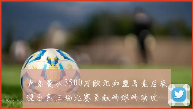 卢克曼以3500万欧元加盟马竞后表现出色三场比赛贡献两球两助攻
