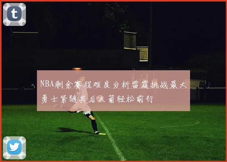 NBA剩余赛程难度分析雷霆挑战最大勇士紧随其后火箭轻松前行