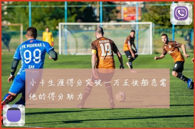 小卡生涯得分突破一万五快船急需他的得分助力
