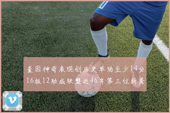 奎因神奇表现创历史单场至少14分16板12助成联盟近46年第三位新秀