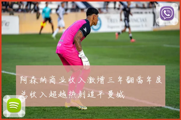 阿森纳商业收入激增三年翻番年度总收入超越热刺追平曼城