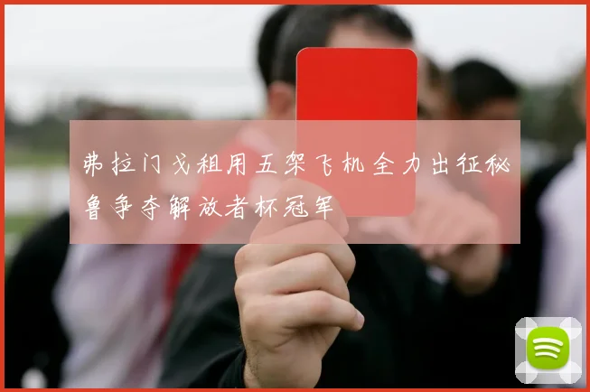 弗拉门戈租用五架飞机全力出征秘鲁争夺解放者杯冠军