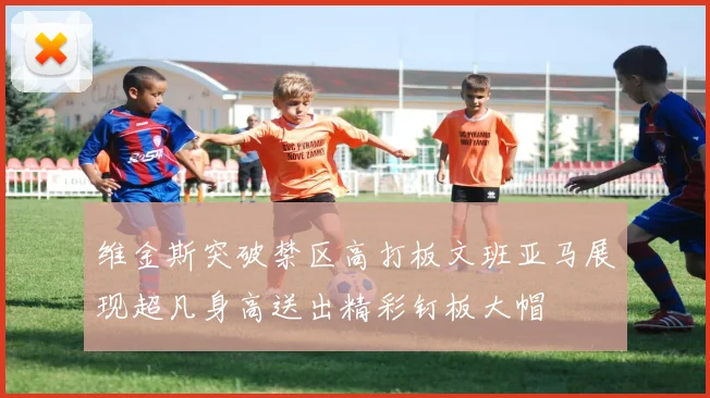 维金斯突破禁区高打板文班亚马展现超凡身高送出精彩钉板大帽