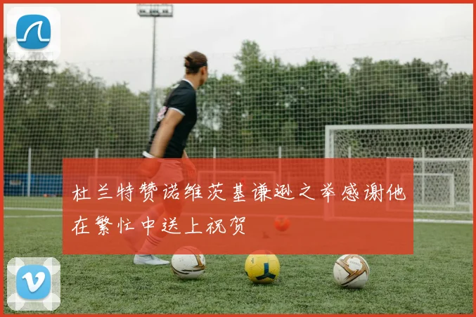 杜兰特赞诺维茨基谦逊之举感谢他在繁忙中送上祝贺