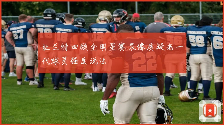 杜兰特回顾全明星赛录像质疑老一代球员强度说法