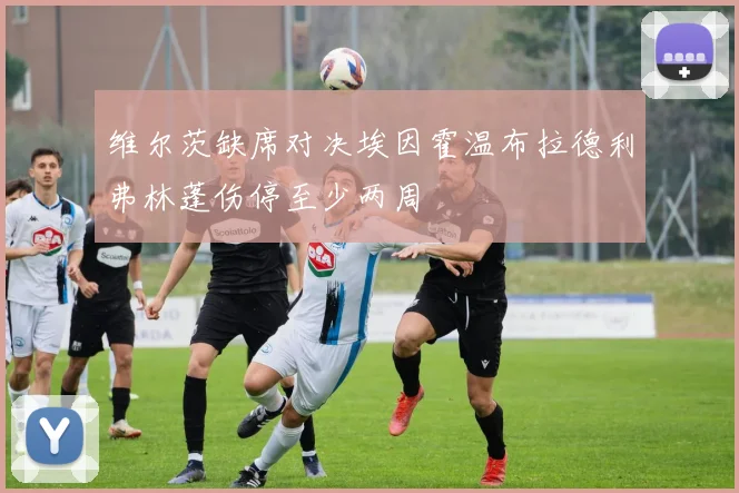 维尔茨缺席对决埃因霍温布拉德利弗林蓬伤停至少两周