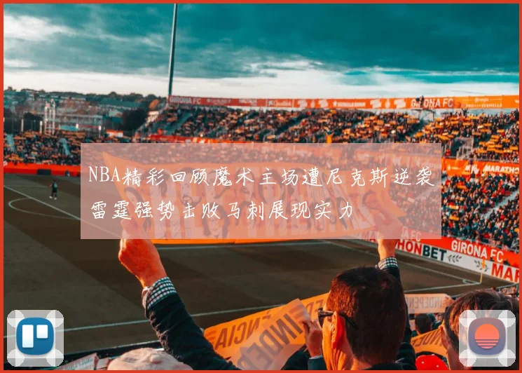 NBA精彩回顾魔术主场遭尼克斯逆袭雷霆强势击败马刺展现实力