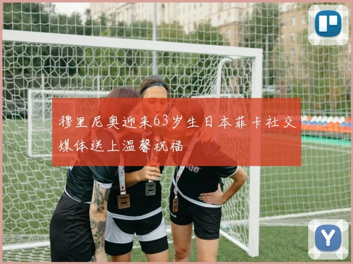 穆里尼奥迎来63岁生日本菲卡社交媒体送上温馨祝福