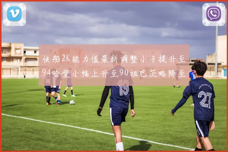 快船2K能力值最新调整小卡提升至94哈登小幅上升至90祖巴茨略降至85大洛维持76