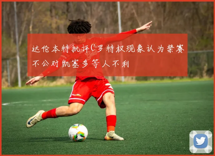 达伦本特批评C罗特权现象认为禁赛不公对凯塞多等人不利