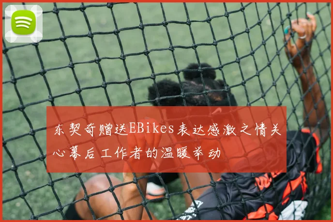 东契奇赠送EBikes表达感激之情关心幕后工作者的温暖举动