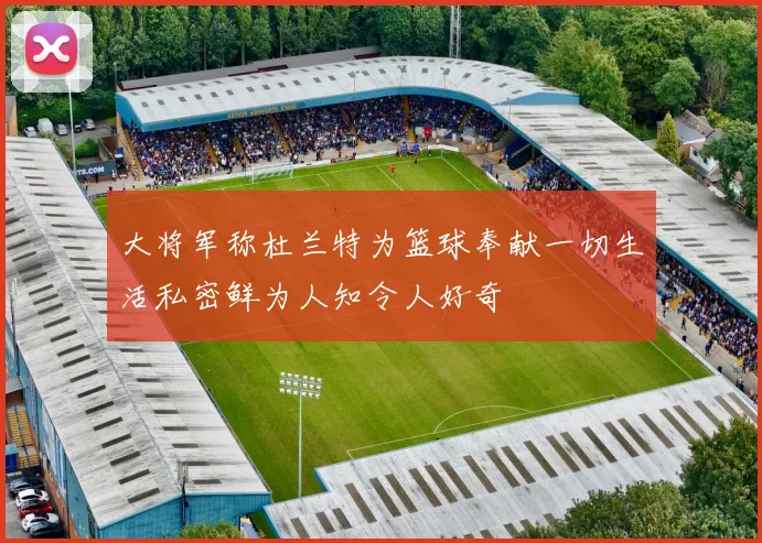 大将军称杜兰特为篮球奉献一切生活私密鲜为人知令人好奇