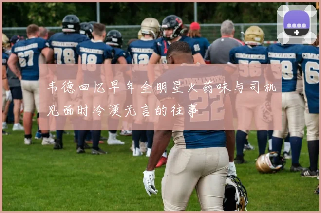 韦德回忆早年全明星火药味与司机见面时冷漠无言的往事