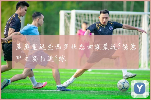 莱奥重返圣西罗状态回暖最近5场意甲主场打进5球