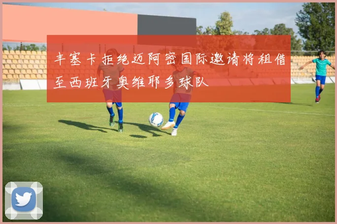 丰塞卡拒绝迈阿密国际邀请将租借至西班牙奥维耶多球队