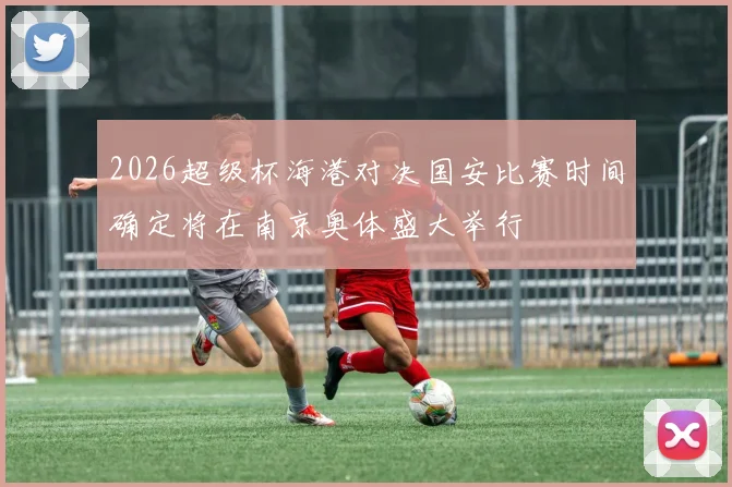 2026超级杯海港对决国安比赛时间确定将在南京奥体盛大举行