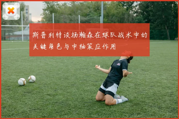 斯普利特谈杨瀚森在球队战术中的关键角色与中轴策应作用