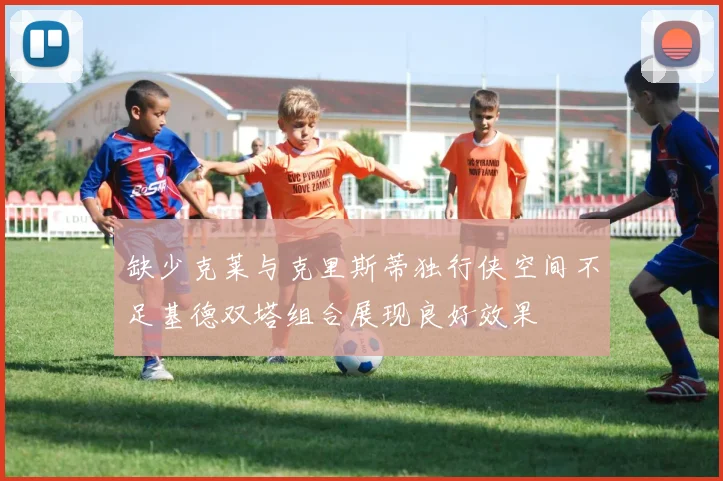 缺少克莱与克里斯蒂独行侠空间不足基德双塔组合展现良好效果