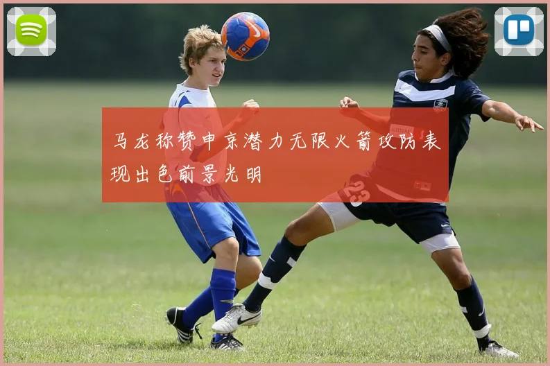 马龙称赞申京潜力无限火箭攻防表现出色前景光明