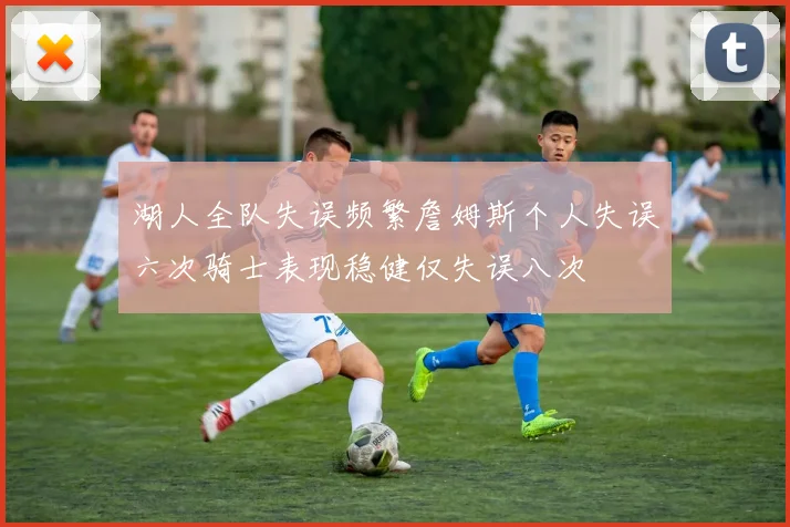 湖人全队失误频繁詹姆斯个人失误六次骑士表现稳健仅失误八次