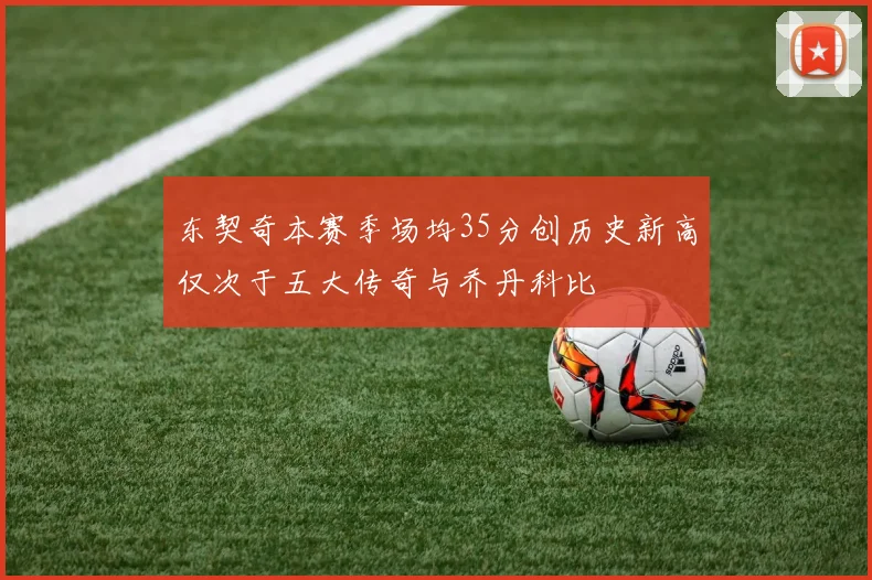 东契奇本赛季场均35分创历史新高仅次于五大传奇与乔丹科比