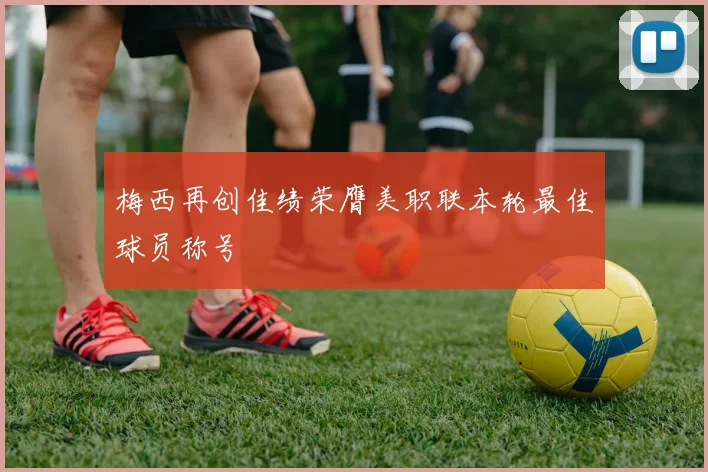 梅西再创佳绩荣膺美职联本轮最佳球员称号