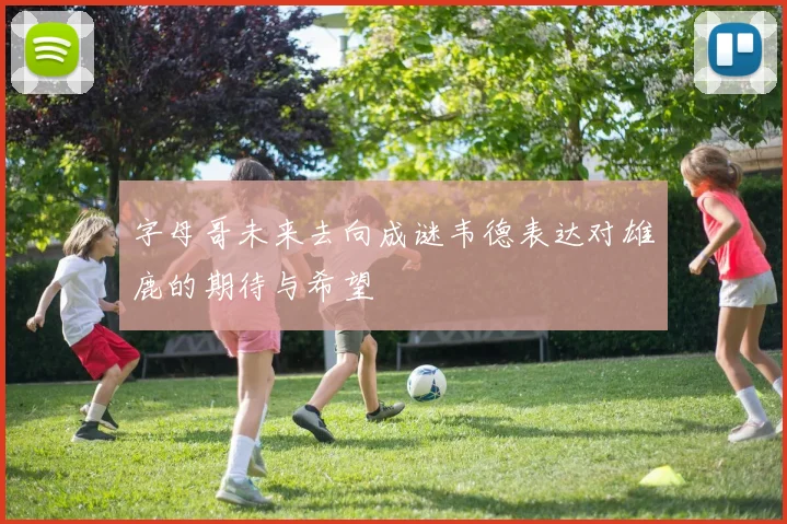 字母哥未来去向成谜韦德表达对雄鹿的期待与希望