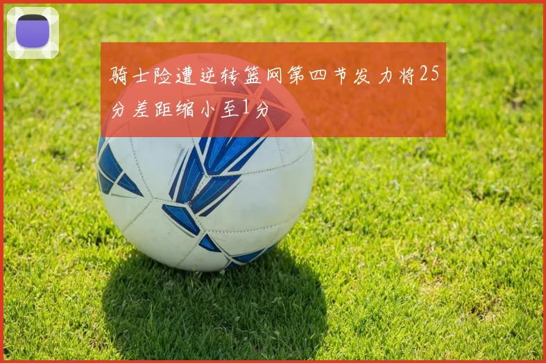 骑士险遭逆转篮网第四节发力将25分差距缩小至1分