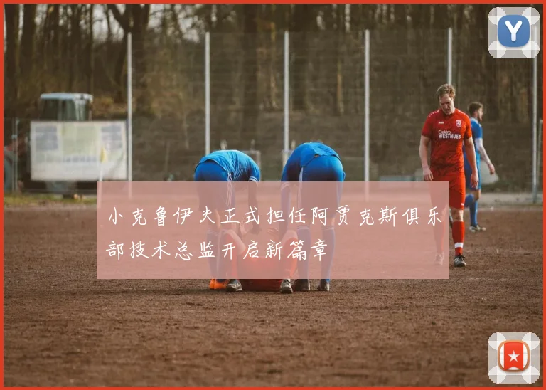 小克鲁伊夫正式担任阿贾克斯俱乐部技术总监开启新篇章