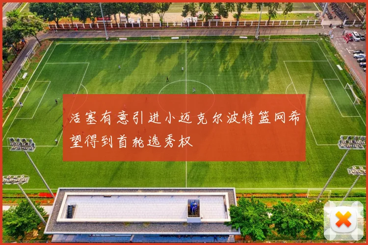 活塞有意引进小迈克尔波特篮网希望得到首轮选秀权