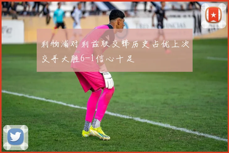 利物浦对利兹联交锋历史占优上次交手大胜6-1信心十足