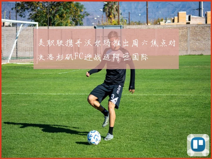 美职联携手沃尔玛推出周六焦点对决洛杉矶FC迎战迈阿密国际