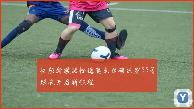 快船新援诺恰德奥米尔确认穿55号球衣开启新征程