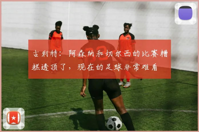 古利特：阿森纳和切尔西的比赛糟糕透顶了，现在的足球非常难看