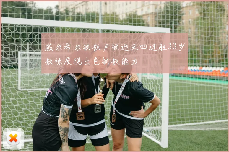 威尔希尔执教卢顿迎来四连胜33岁教练展现出色执教能力
