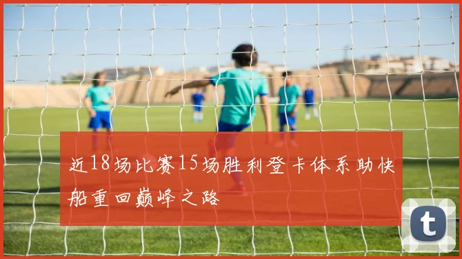 近18场比赛15场胜利登卡体系助快船重回巅峰之路
