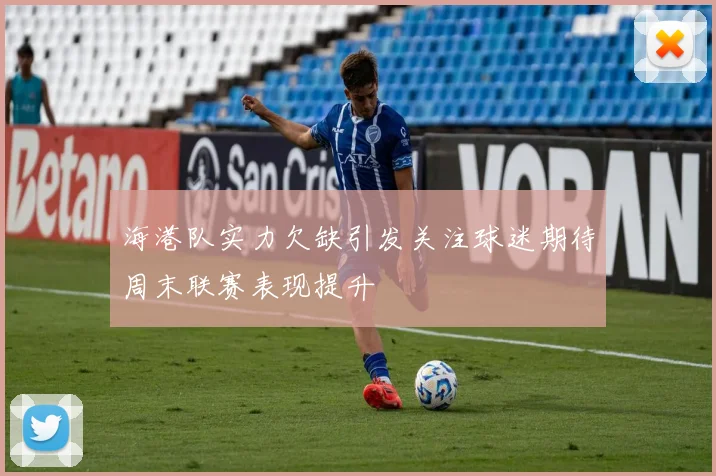 海港队实力欠缺引发关注球迷期待周末联赛表现提升