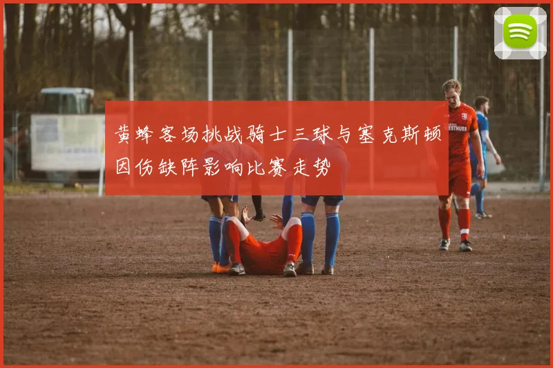 黄蜂客场挑战骑士三球与塞克斯顿因伤缺阵影响比赛走势