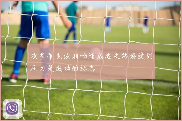 埃基蒂克谈利物浦成名之路感受到压力是成功的标志