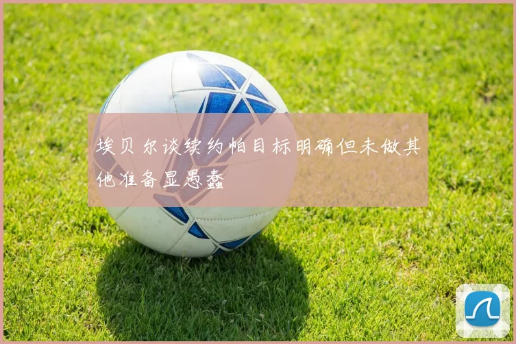 埃贝尔谈续约帕目标明确但未做其他准备显愚蠢